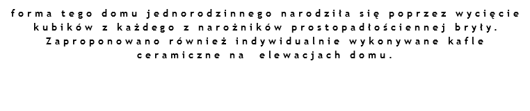 forma tego domu jednorodzinnego narodziła się poprzez wycięcie kubików z każdego z narożników prostopadłościennej bryły. Zaproponowano również indywidualnie wykonywane kafle ceramiczne na elewacjach domu.
