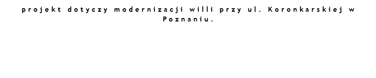 projekt dotyczy modernizacji willi przy ul. Koronkarskiej w Poznaniu. 