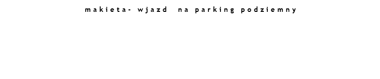 makieta- wjazd na parking podziemny 